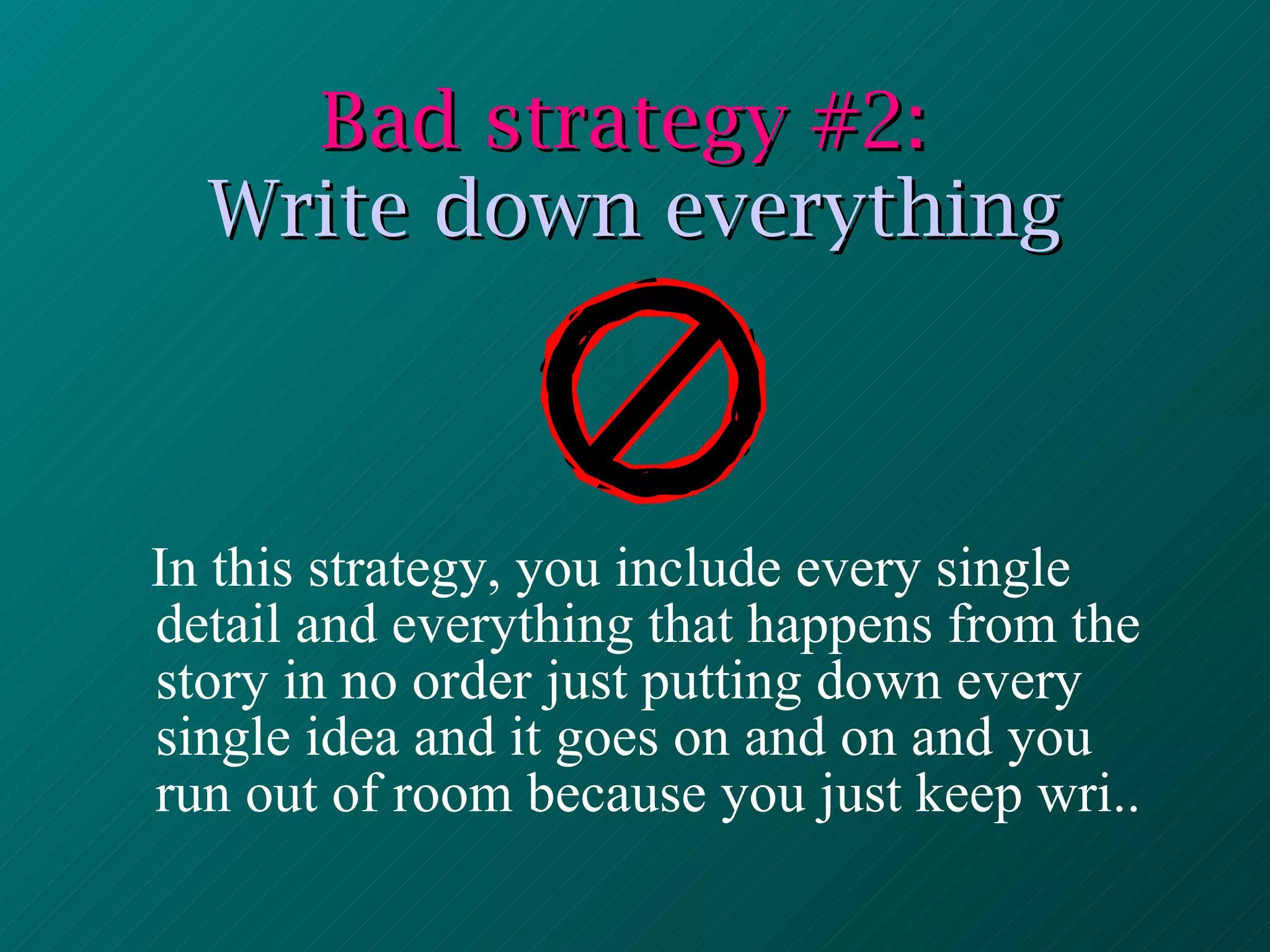 Bad strategy #2:  Write down everything In this strategy, you include every single detail and everything that happens from the story in no order just putting down every single idea and it goes on and on and you run out of room because you just keep wri.. 