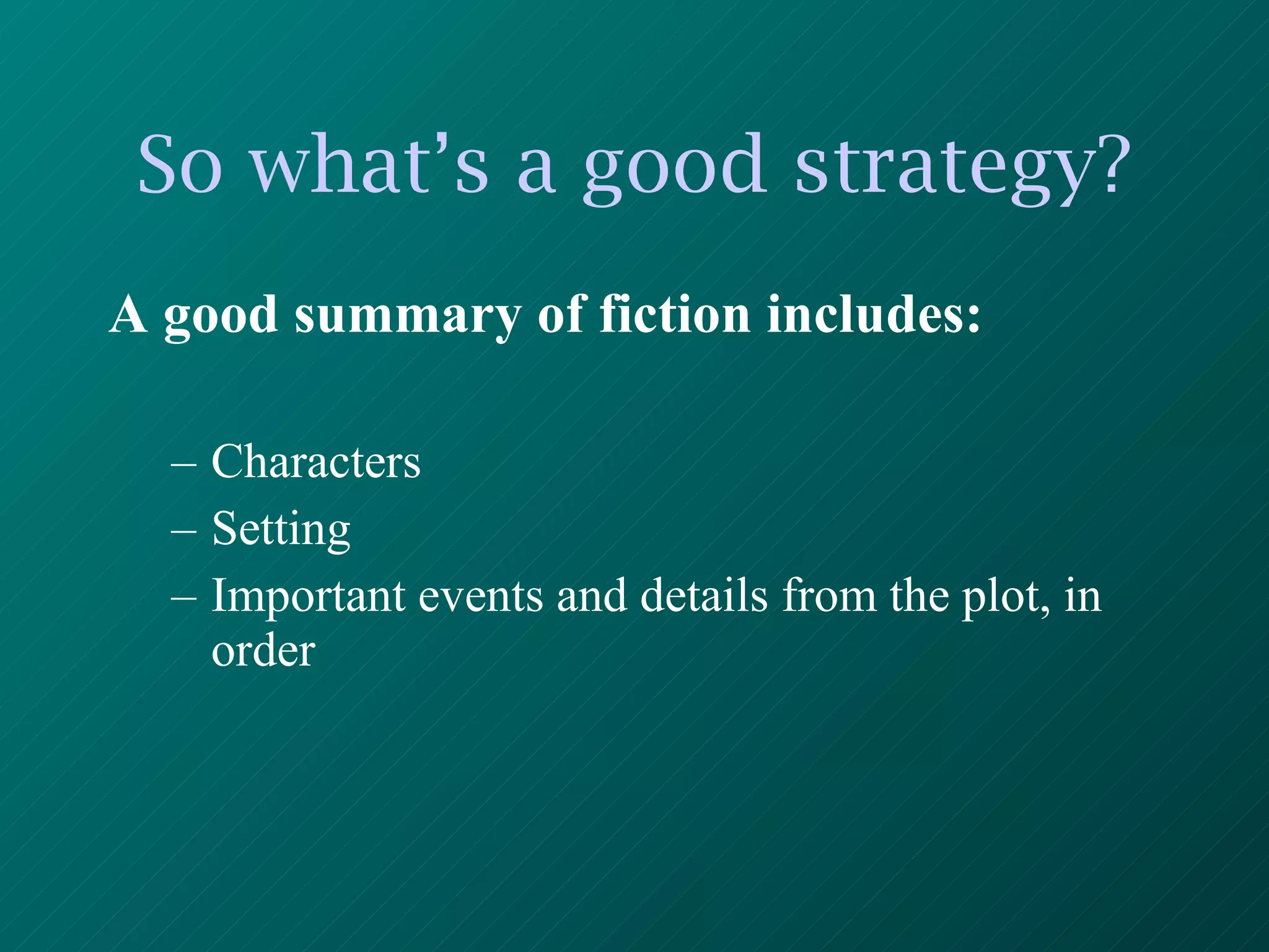 So what’s a good strategy? A good summary of fiction includes: Characters Setting Important events and details from the plot, in order 