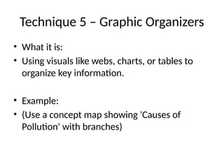 Technique 5 – Graphic Organizers
• What it is:
• Using visuals like webs, charts, or tables to
organize key information.
• Example:
• (Use a concept map showing 'Causes of
Pollution' with branches)
 