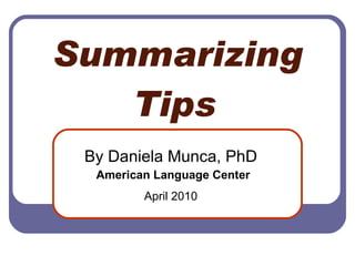 Summarizing Tips   By Daniela Munca, PhD  American Language Center April 2010   