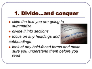 1. Divide…and conquerskim the text you are going to summarize divide it into sectionsfocus on any headings and subheadingslook at any bold-faced terms and make sure you understand them before you read
