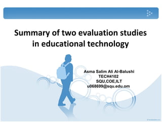 Summary of two evaluation studies in educational technology Asma Salim Ali Al-Balushi TECH4102  SQU,COE,ILT u068699@squ.edu.om  