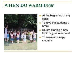 WHEN DO WARM UPS?At the beginning of any classTo give the students a breakBefore starting a new topic or grammar pointTo wake up sleepy students