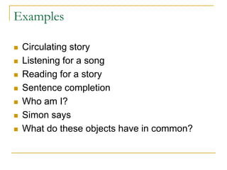 Examples Circulating storyListening for a songReading for a storySentence completionWho am I?Simon saysWhat do these objects have in common?