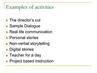 Examples of activitiesThe director’s cutSample DialogueReal life communicationPersonal storiesNon-verbal storytellingDigital storiesTeacher for a dayProject based instruction