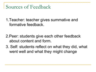 Sources of Feedback1.Teacher: teacher gives summative and formative feedback.2.Peer: students give each other feedback about content and form.3. Self: students reflect on what they did, what went well and what they might change