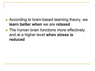 According to brain-based learning theory, we learn better when we are relaxed The human brain functions more effectively and at a higher level when stress is reduced