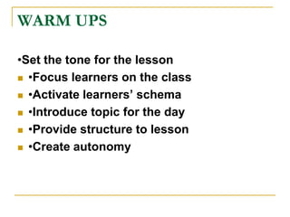 WARM UPS•Set the tone for the lesson •Focus learners on the class •Activate learners’ schema •Introduce topic for the day •Provide structure to lesson •Create autonomy