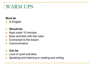 WARM UPSMust be In EnglishShould be Kept under 10 minutesEasy activities with few rulesConnected to the lesson CommunicativeCan beLoud or quiet activitiesSpeaking and listening or reading and writing