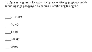 III. Ayusin ang mga larawan batay sa wastong pagkakasunod-
sunod ng mga pangyayari sa pabula. Gamitin ang bilang 1-5.
____KUNEHO
____PUNO
____TIGRE
____LALAKI
____BAKA
 