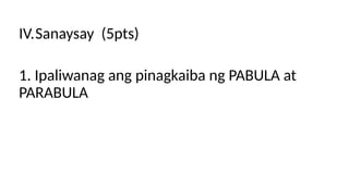 IV.Sanaysay (5pts)
1. Ipaliwanag ang pinagkaiba ng PABULA at
PARABULA
 