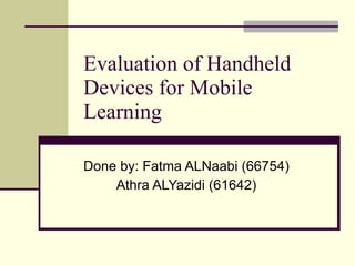 Evaluation of Handheld Devices for Mobile Learning  Done by: Fatma ALNaabi (66754) Athra ALYazidi (61642) 