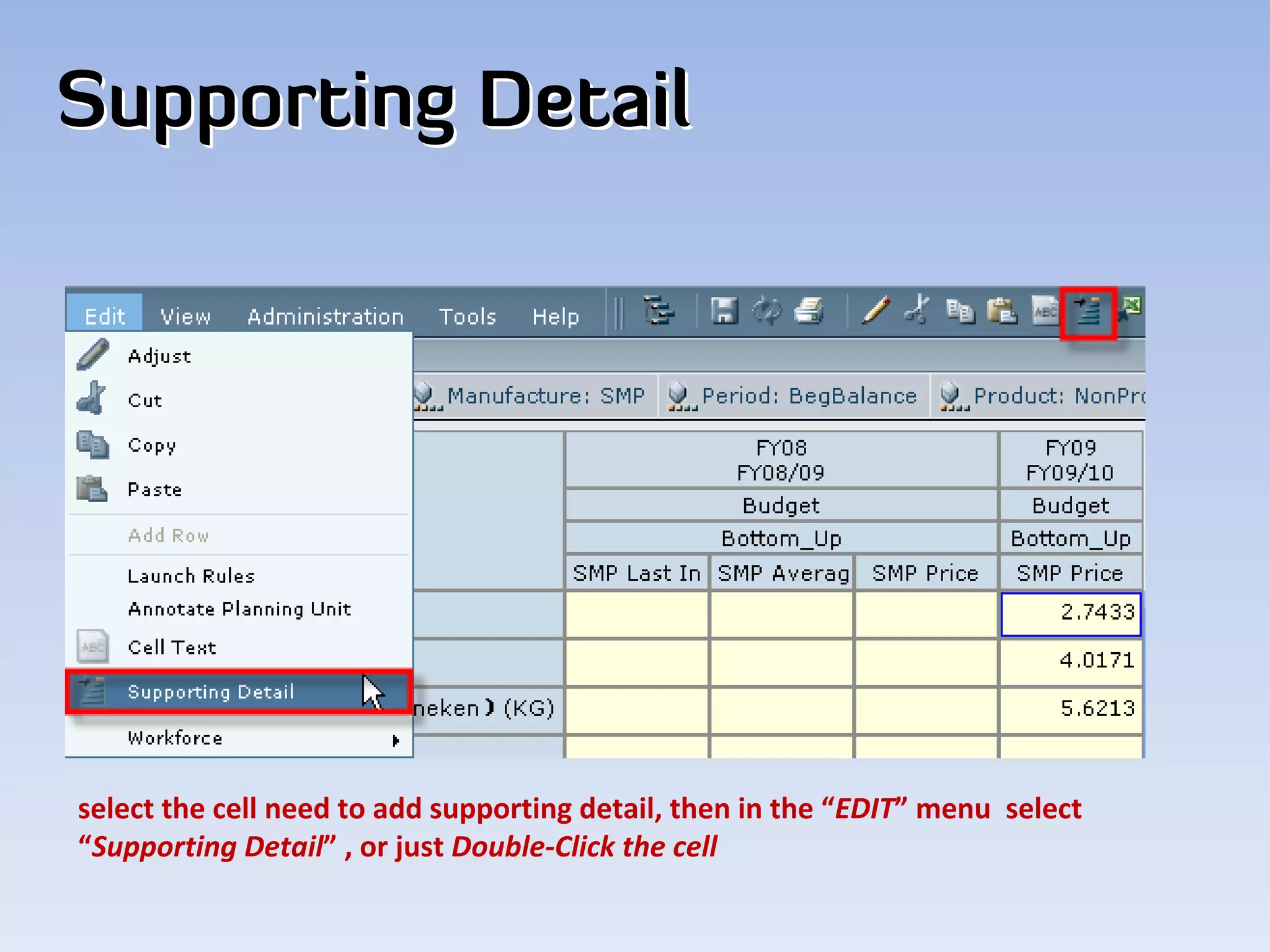 Supporting Detail




select the cell need to add supporting detail, then in the “EDIT” menu  select 
“Supporting Detail” , or just Double‐Click the cell
 
