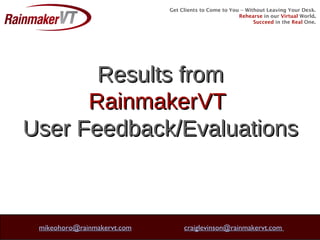 Get Clients to Come to You -- Without Leaving Your Desk. Rehearse   in our   Virtual   World . Succeed   in the  Real   One. Results from RainmakerVT  User Feedback/Evaluations [email_address]   craiglevinson@rainmakervt.com  