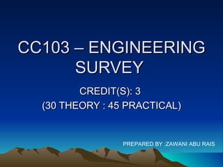 CC103 – ENGINEERING SURVEY  CREDIT(S): 3  (30 THEORY : 45 PRACTICAL) PREPARED BY :ZAWANI ABU RAIS 