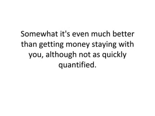Somewhat it's even much better than getting money staying with you, although not as quickly quantified. 