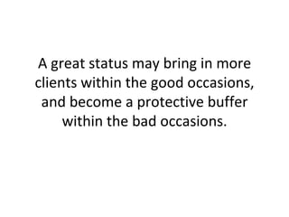 A great status may bring in more clients within the good occasions, and become a protective buffer within the bad occasions. 