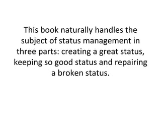 This book naturally handles the subject of status management in three parts: creating a great status, keeping so good status and repairing a broken status. 