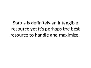 Status is definitely an intangible resource yet it's perhaps the best resource to handle and maximize.  