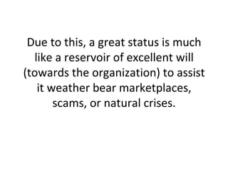 Due to this, a great status is much like a reservoir of excellent will (towards the organization) to assist it weather bear marketplaces, scams, or natural crises. 