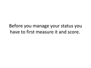 Before you manage your status you have to first measure it and score.  