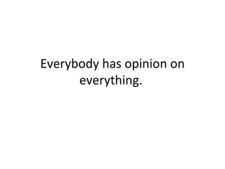 Everybody has opinion on everything.  