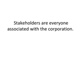 Stakeholders are everyone associated with the corporation.  