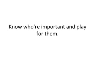 Know who're important and play for them. 