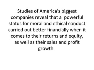 Studies of America's biggest companies reveal that a  powerful status for moral and ethical conduct carried out better financially when it comes to their returns and equity, as well as their sales and profit growth.  