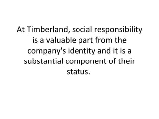 At Timberland, social responsibility is a valuable part from the company's identity and it is a substantial component of their status.  
