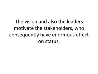 The vision and also the leaders motivate the stakeholders, who consequently have enormous effect on status. 