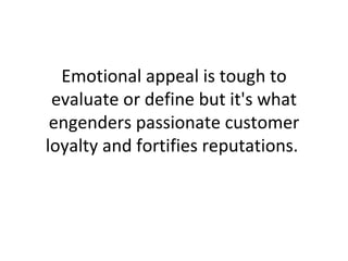 Emotional appeal is tough to evaluate or define but it's what engenders passionate customer loyalty and fortifies reputations.  
