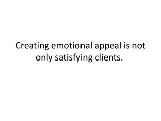 Creating emotional appeal is not only satisfying clients.  