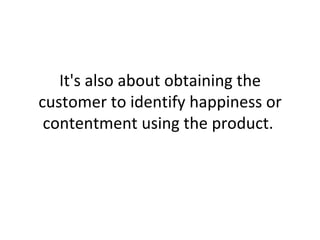It's also about obtaining the customer to identify happiness or contentment using the product.  
