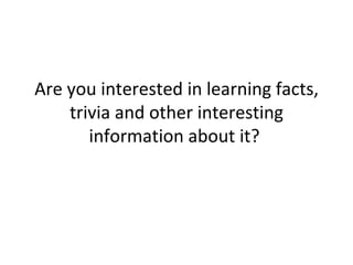Are you interested in learning facts, trivia and other interesting information about it?  