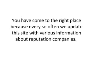 You have come to the right place because every so often we update this site with various information about reputation companies.  