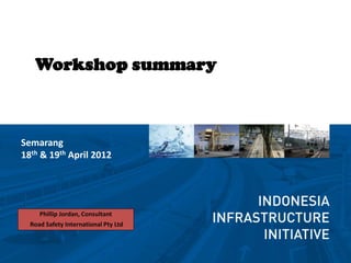 Workshop summary



Semarang
18th & 19th April 2012




     Phillip Jordan, Consultant
  Road Safety International Pty Ltd
 
