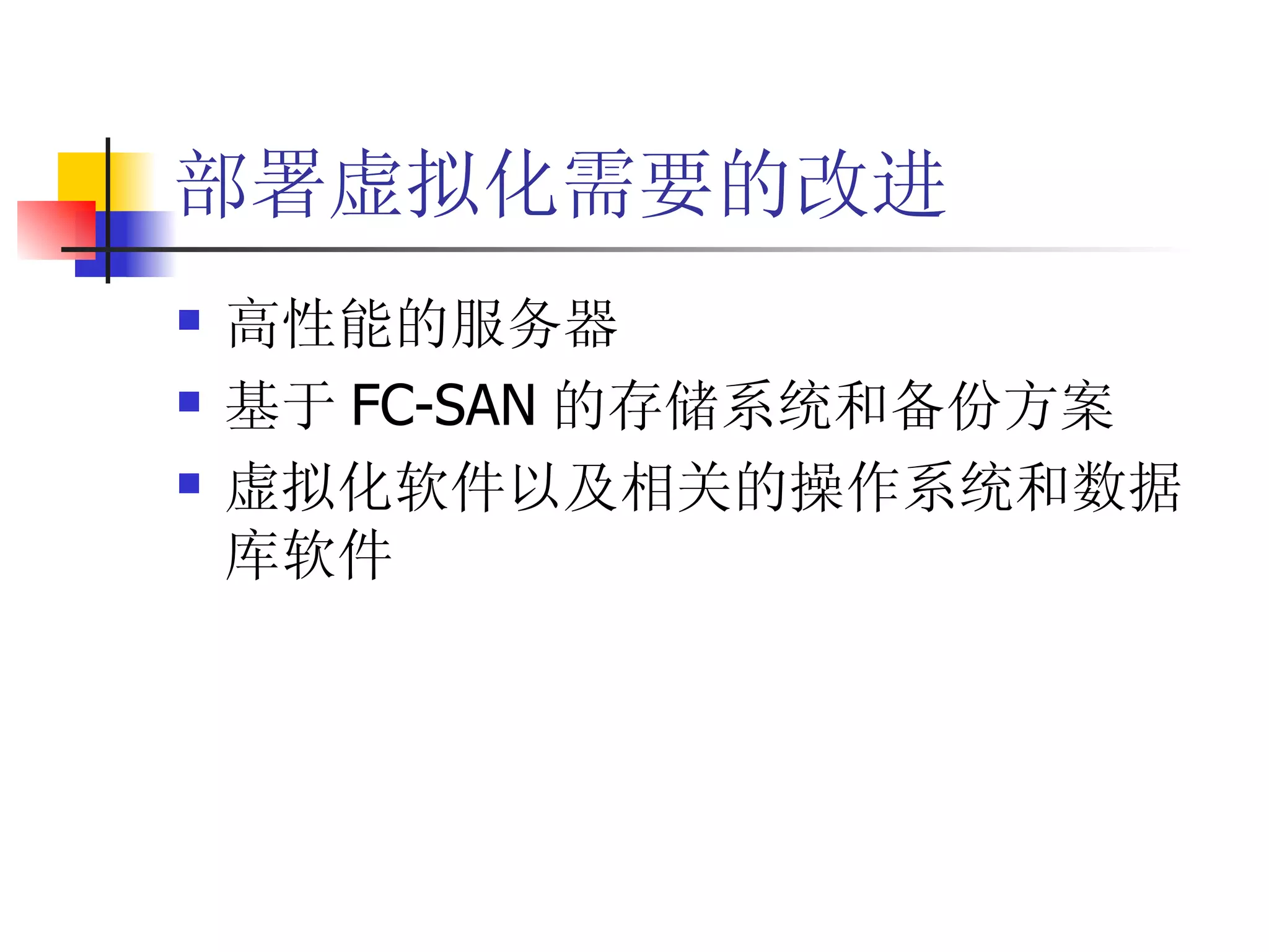 部署虚拟化需要的改进
   高性能的服务器
   基于 FC-SAN 的存储系统和备份方案
   虚拟化软件以及相关的操作系统和数据
    库软件
 