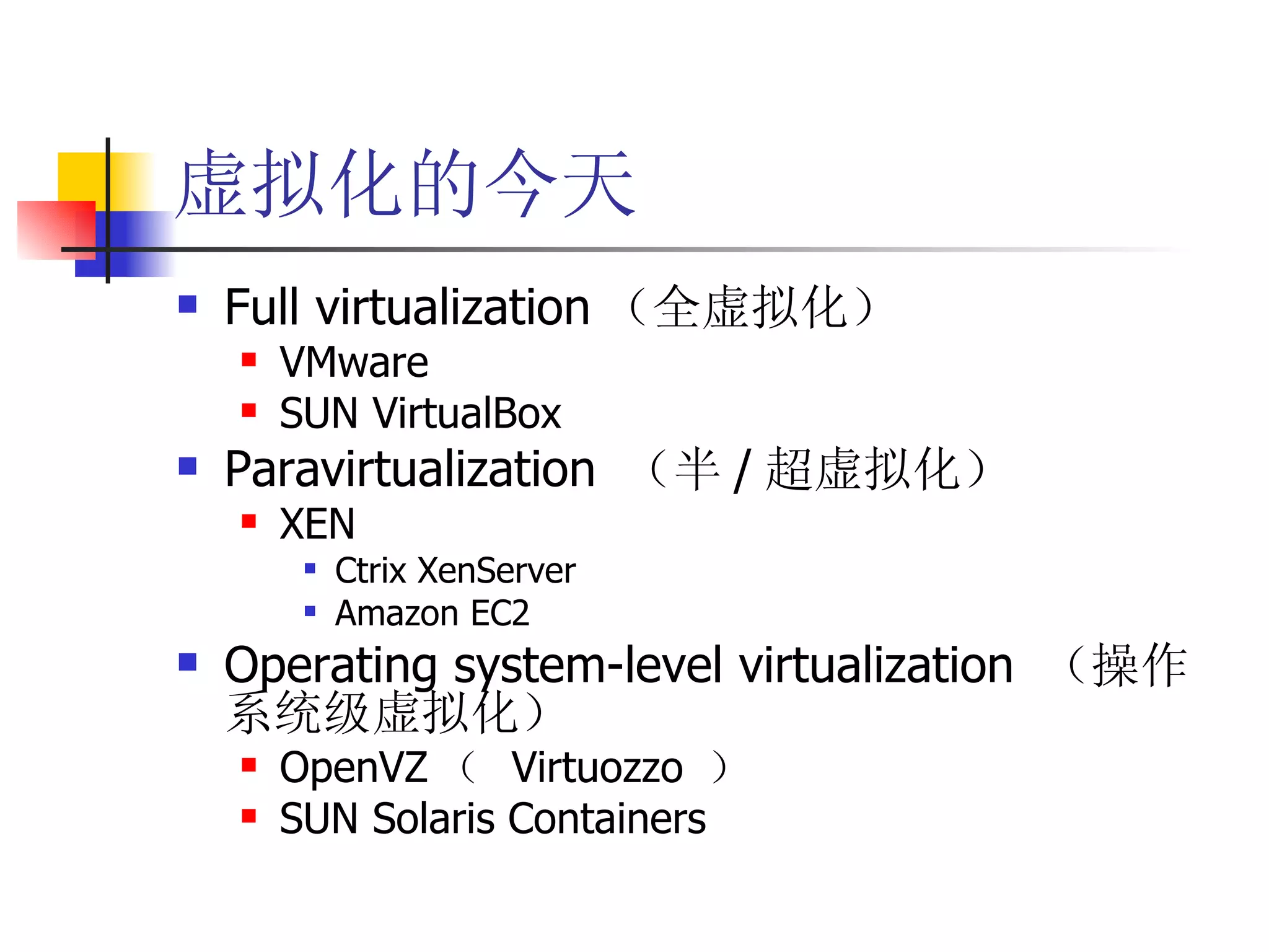 虚拟化的今天
   Full virtualization （全虚拟化）
       VMware
       SUN VirtualBox
   Paravirtualization （半 / 超虚拟化）
       XEN
            Ctrix XenServer
            Amazon EC2
   Operating system-level virtualization （操作
    系统级虚拟化）
       OpenVZ （ Virtuozzo ）
       SUN Solaris Containers
 