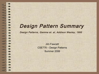 Design Pattern Summary
Design Patterns, Gamma et. al, Addison Wesley, 1995




                   Jim Fawcett
              CSE776 – Design Patterns
                  Summer 2006
 