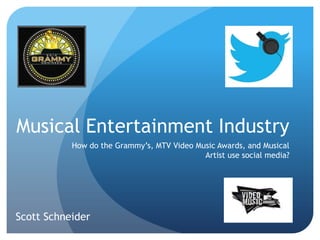 Musical Entertainment Industry
How do the Grammy’s, MTV Video Music Awards, and Musical
Artist use social media?
Scott Schneider
 