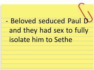 - Beloved seduced Paul D
and they had sex to fully
isolate him to Sethe
 