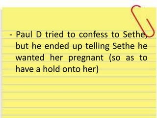 - Paul D tried to confess to Sethe,
but he ended up telling Sethe he
wanted her pregnant (so as to
have a hold onto her)
 