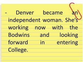 - Denver became an
independent woman. She’s
working now with the
Bodwins and looking
forward in entering
College.
 