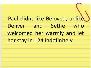 - Paul didnt like Beloved, unlike
Denver and Sethe who
welcomed her warmly and let
her stay in 124 indefinitely
 