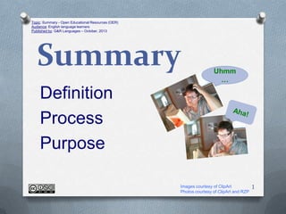Topic: Summary - Open Educational Resources (OER)
Audience: English language learners
Published by: G&R Languages – October, 2013

Summary

Uhmm
…

Definition
Process
Purpose
Images courtesy of ClipArt
Photos courtesy of ClipArt and RZP

1

 