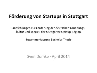 Förderung von Startups in Stuttgart Empfehlungen zur Förderung der deutschen Gründungs- kultur und speziell der Stuttgarter Startup-Region Zusammenfassung Bachelor Thesis 
Sven Dumke · April 2014  