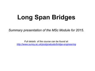 Long Span Bridges
Summary presentation of the MSc Module for 2015.
Full details of the course can be found at:
http://www.surrey.ac.uk/postgraduate/bridge-engineering
 