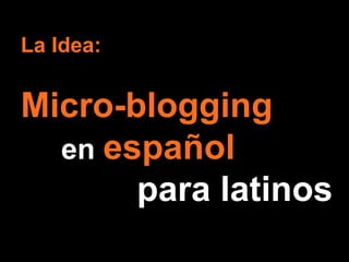 La Idea:
Micro-blogging
en español
para latinos
 