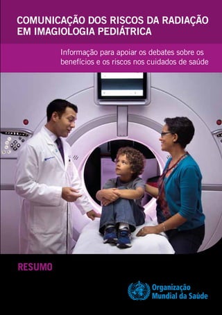 Organização
Mundial da Saúde
Comunicação dos riscos da radiação
em imagiologia pediátrica
Informação para apoiar os debates sobre os
benefícios e os riscos nos cuidados de saúde
RESUMO
 